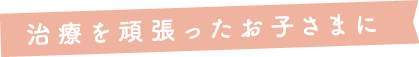 治療を頑張ったお子さまに