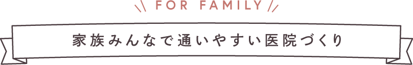 家族みんなで通いやすい医院づくり