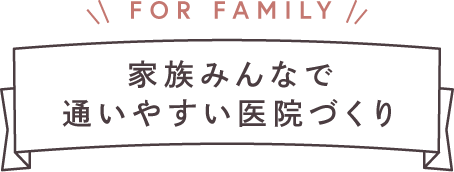 家族みんなで通いやすい医院づくり